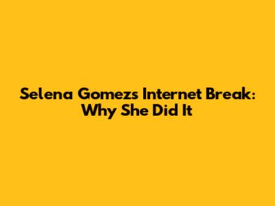 Selena Gomez's Internet Break: Why She Did It