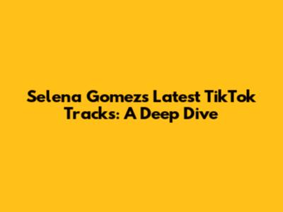 Selena Gomez's Latest TikTok Tracks: A Deep Dive