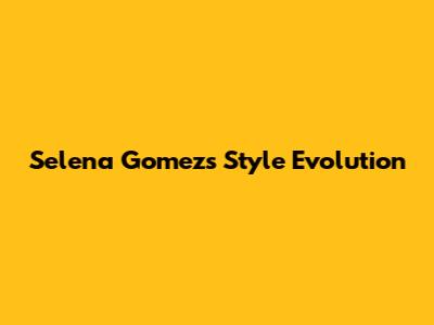 Selena Gomez's Style Evolution