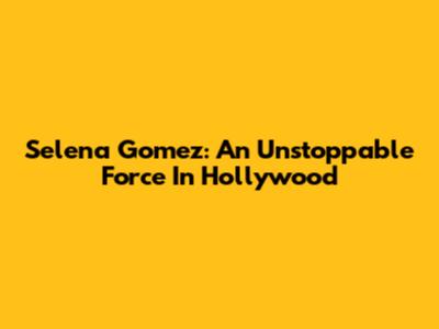 Selena Gomez: An Unstoppable Force In Hollywood