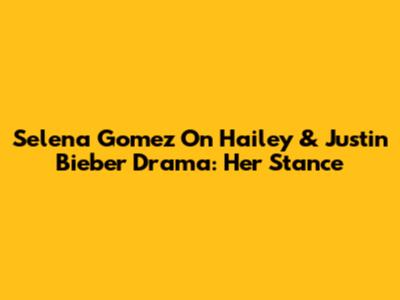 Selena Gomez On Hailey & Justin Bieber Drama: Her Stance