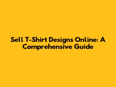Sell T-Shirt Designs Online: A Comprehensive Guide