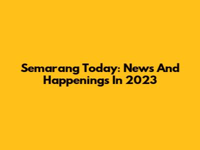 Semarang Today: News And Happenings In 2023