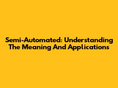 Semi-Automated: Understanding The Meaning And Applications