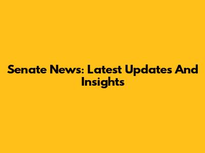 Senate News: Latest Updates And Insights