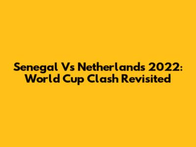 Senegal Vs Netherlands 2022: World Cup Clash Revisited