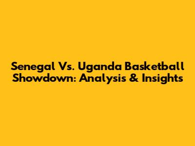 Senegal Vs. Uganda Basketball Showdown: Analysis & Insights