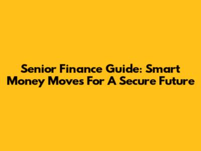 Senior Finance Guide: Smart Money Moves For A Secure Future