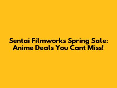 Sentai Filmworks Spring Sale: Anime Deals You Can't Miss!