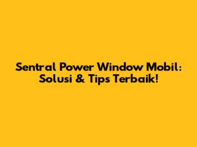 Sentral Power Window Mobil: Solusi & Tips Terbaik!