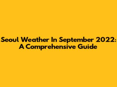 Seoul Weather In September 2022: A Comprehensive Guide