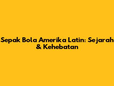 Sepak Bola Amerika Latin: Sejarah & Kehebatan