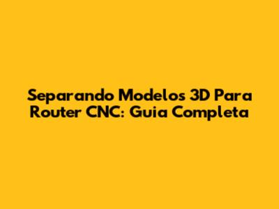 Separando Modelos 3D Para Router CNC: Guia Completa