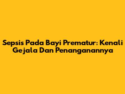 Sepsis Pada Bayi Prematur: Kenali Gejala Dan Penanganannya