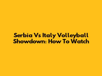 Serbia Vs Italy Volleyball Showdown: How To Watch