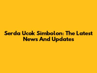 Serda Ucok Simbolon: The Latest News And Updates