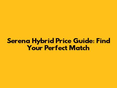 Serena Hybrid Price Guide: Find Your Perfect Match