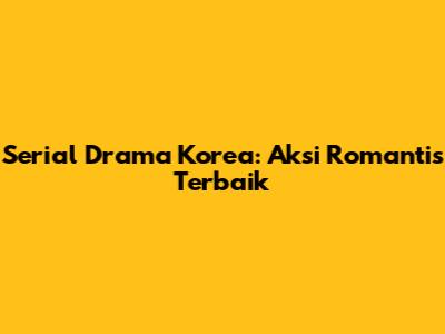 Serial Drama Korea: Aksi Romantis Terbaik