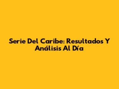 Serie Del Caribe: Resultados Y Análisis Al Día