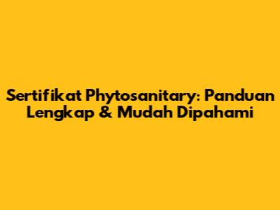Sertifikat Phytosanitary: Panduan Lengkap & Mudah Dipahami