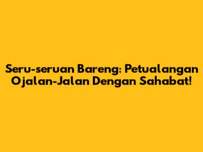 Seru-seruan Bareng: Petualangan 'Ojalan-Jalan' Dengan Sahabat!