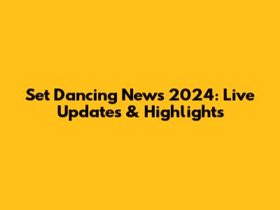 Set Dancing News 2024: Live Updates & Highlights