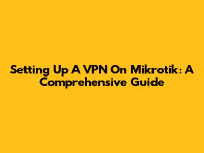 Setting Up A VPN On Mikrotik: A Comprehensive Guide