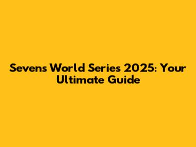 Sevens World Series 2025: Your Ultimate Guide