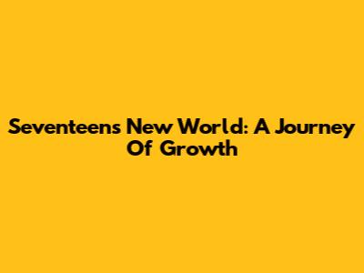 Seventeen's New World: A Journey Of Growth