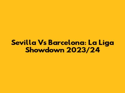 Sevilla Vs Barcelona: La Liga Showdown 2023/24