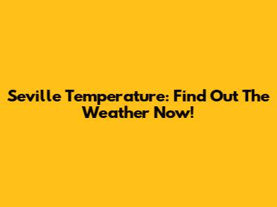 Seville Temperature: Find Out The Weather Now!