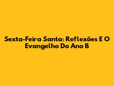 Sexta-Feira Santa: Reflexões E O Evangelho Do Ano B