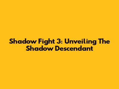 Shadow Fight 3: Unveiling The Shadow Descendant
