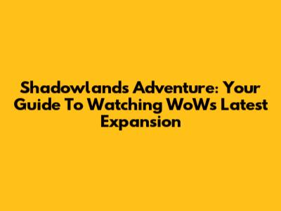 Shadowlands Adventure: Your Guide To Watching WoW's Latest Expansion