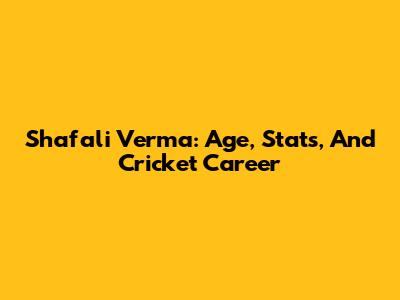 Shafali Verma: Age, Stats, And Cricket Career