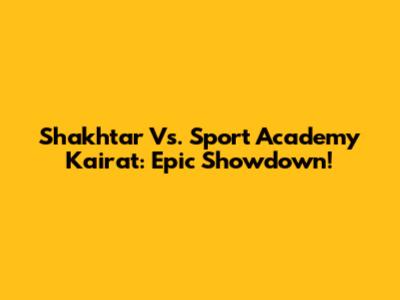 Shakhtar Vs. Sport Academy Kairat: Epic Showdown!