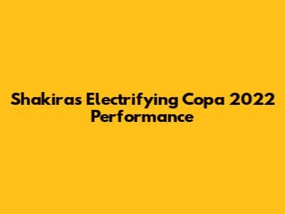Shakira's Electrifying Copa 2022 Performance