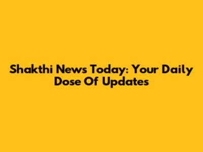 Shakthi News Today: Your Daily Dose Of Updates