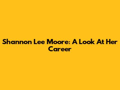 Shannon Lee Moore: A Look At Her Career
