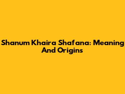 Shanum Khaira Shafana: Meaning And Origins