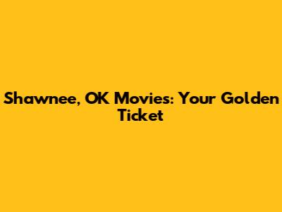 Shawnee, OK Movies: Your Golden Ticket