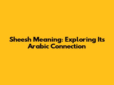 Sheesh Meaning: Exploring Its Arabic Connection