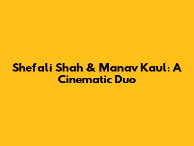 Shefali Shah & Manav Kaul: A Cinematic Duo