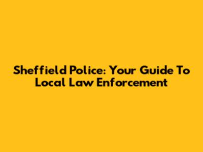 Sheffield Police: Your Guide To Local Law Enforcement