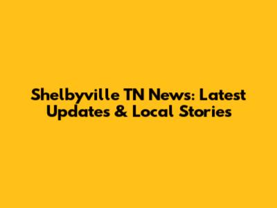 Shelbyville TN News: Latest Updates & Local Stories