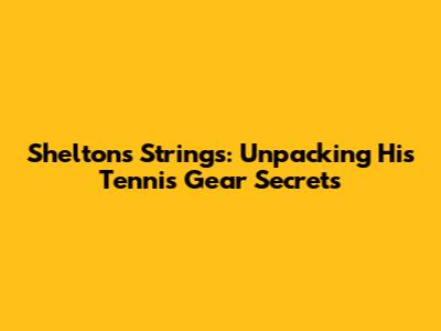 Shelton's Strings: Unpacking His Tennis Gear Secrets