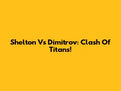 Shelton Vs Dimitrov: Clash Of Titans!