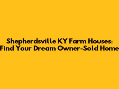 Shepherdsville KY Farm Houses: Find Your Dream Owner-Sold Home