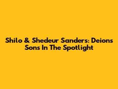 Shilo & Shedeur Sanders: Deion's Sons In The Spotlight