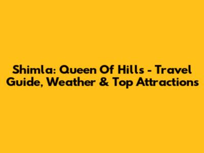 Shimla: Queen Of Hills - Travel Guide, Weather & Top Attractions